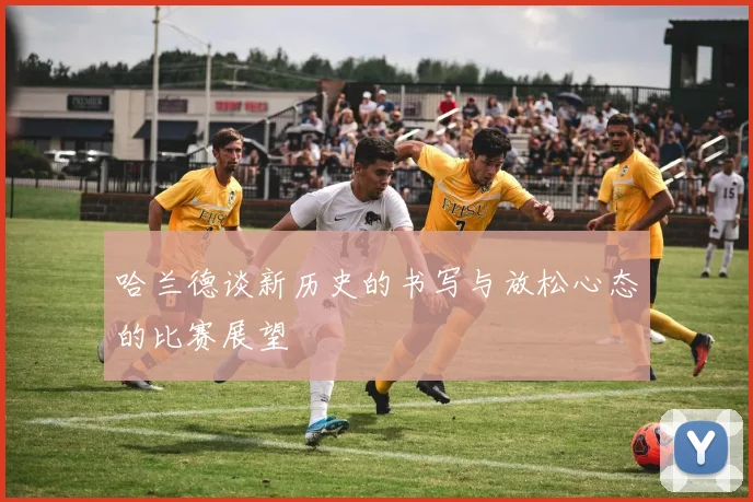 哈兰德谈新历史的书写与放松心态的比赛展望