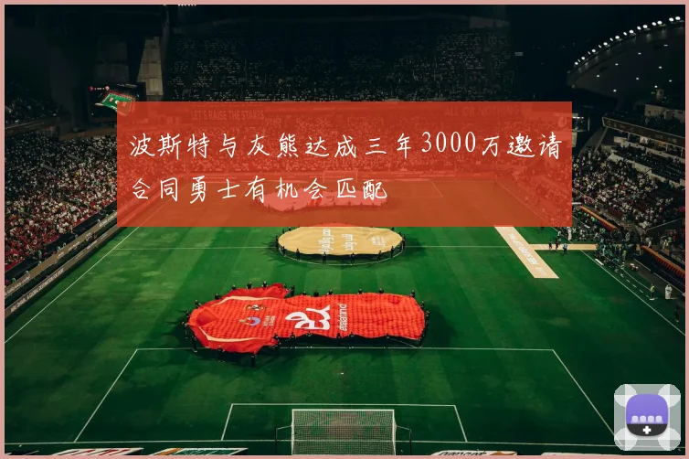 波斯特与灰熊达成三年3000万邀请合同勇士有机会匹配