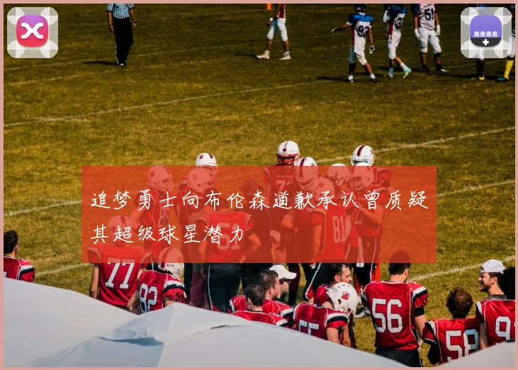 追梦勇士向布伦森道歉承认曾质疑其超级球星潜力