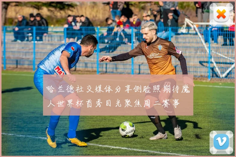 哈兰德社交媒体分享侧脸照期待魔人世界杯首秀目光聚焦周二赛事