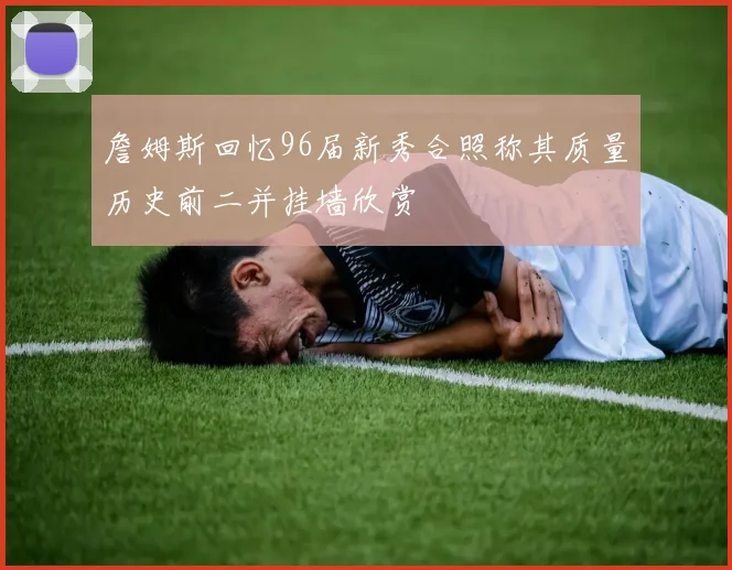 詹姆斯回忆96届新秀合照称其质量历史前二并挂墙欣赏