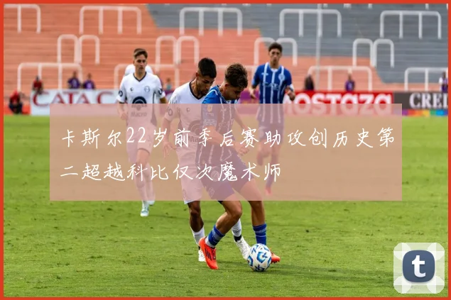 卡斯尔22岁前季后赛助攻创历史第二超越科比仅次魔术师