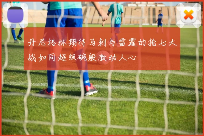 丹尼格林期待马刺与雷霆的抢七大战如同超级碗般激动人心