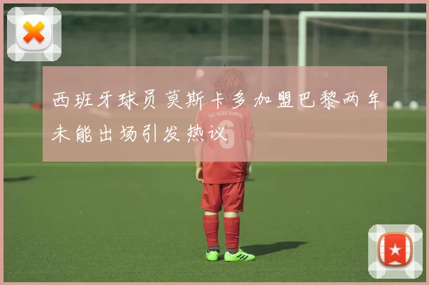 西班牙球员莫斯卡多加盟巴黎两年未能出场引发热议
