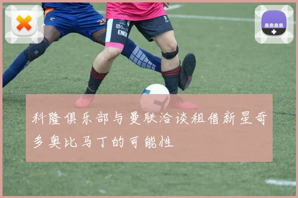 科隆俱乐部与曼联洽谈租借新星奇多奥比马丁的可能性