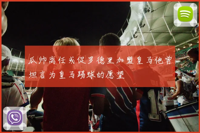 瓜帅离任或促罗德里加盟皇马他曾坦言为皇马踢球的愿望