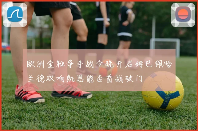 欧洲金靴争夺战今晚开启姆巴佩哈兰德双响凯恩能否首战破门