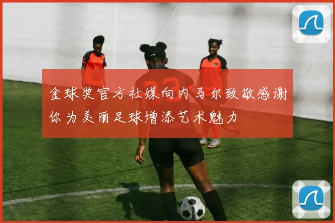 金球奖官方社媒向内马尔致敬感谢你为美丽足球增添艺术魅力