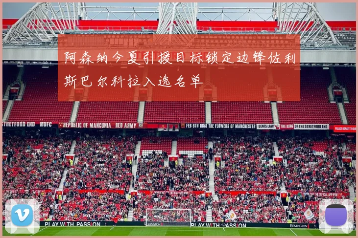 阿森纳今夏引援目标锁定边锋佐利斯巴尔科拉入选名单