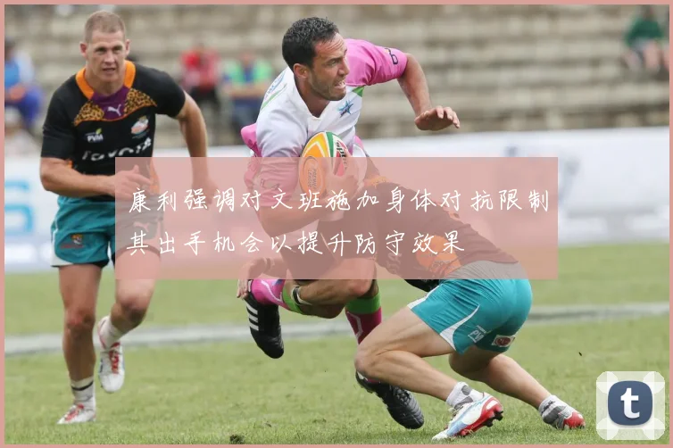 康利强调对文班施加身体对抗限制其出手机会以提升防守效果