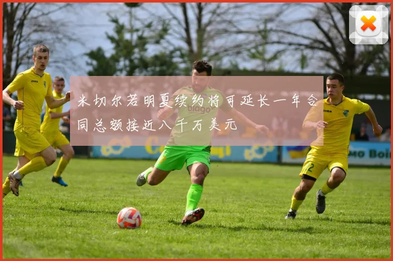 米切尔若明夏续约将可延长一年合同总额接近八千万美元